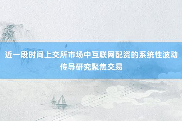 近一段时间上交所市场中互联网配资的系统性波动传导研究聚焦交易
