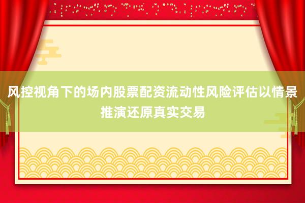 风控视角下的场内股票配资流动性风险评估以情景推演还原真实交易