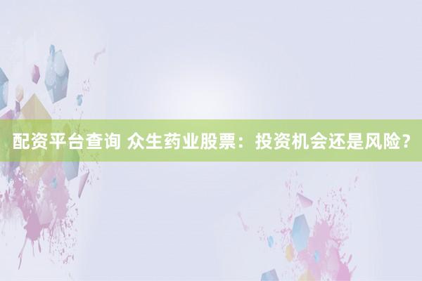 配资平台查询 众生药业股票：投资机会还是风险？
