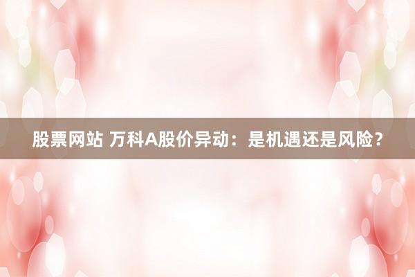股票网站 万科A股价异动：是机遇还是风险？