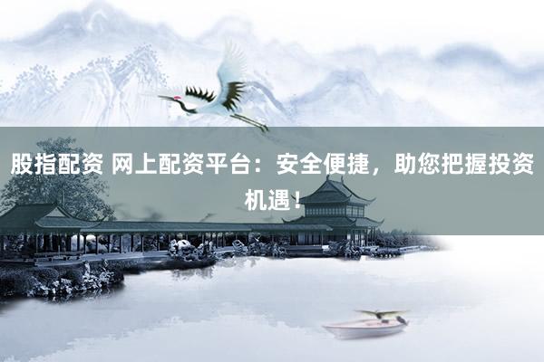 股指配资 网上配资平台：安全便捷，助您把握投资机遇！