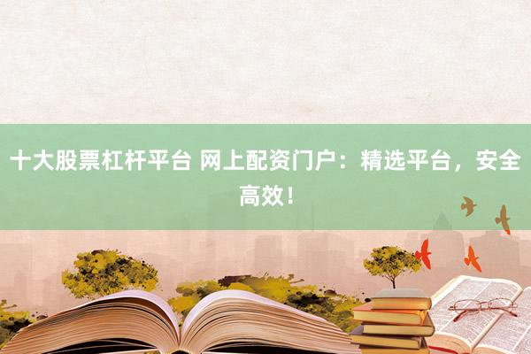 十大股票杠杆平台 网上配资门户：精选平台，安全高效！