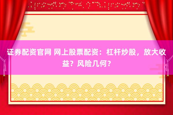 证券配资官网 网上股票配资：杠杆炒股，放大收益？风险几何？