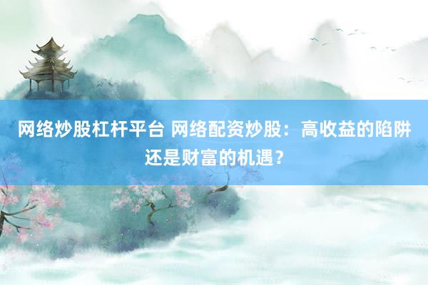 网络炒股杠杆平台 网络配资炒股：高收益的陷阱还是财富的机遇？