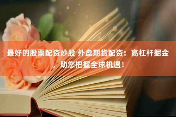 最好的股票配资炒股 外盘期货配资：高杠杆掘金，助您把握全球机遇！