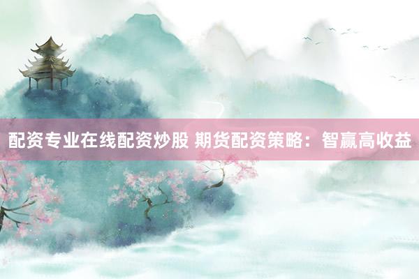 配资专业在线配资炒股 期货配资策略：智赢高收益