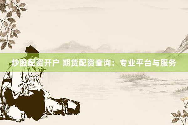 炒股配资开户 期货配资查询：专业平台与服务