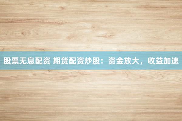 股票无息配资 期货配资炒股：资金放大，收益加速