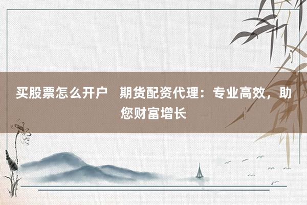 买股票怎么开户   期货配资代理：专业高效，助您财富增长