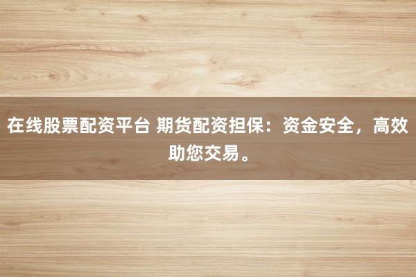 在线股票配资平台 期货配资担保：资金安全，高效助您交易。