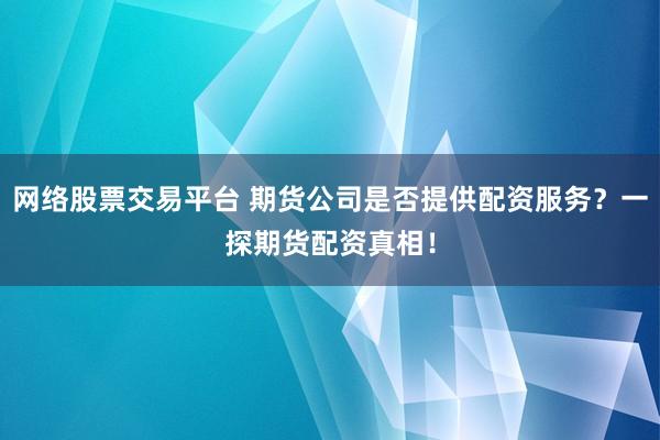 网络股票交易平台 期货公司是否提供配资服务？一探期货配资真相！