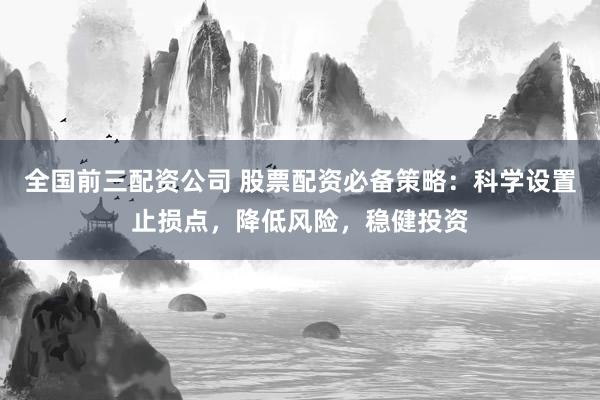 全国前三配资公司 股票配资必备策略：科学设置止损点，降低风险，稳健投资