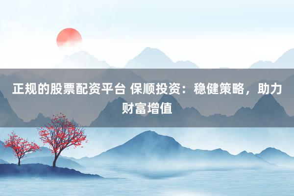 正规的股票配资平台 保顺投资：稳健策略，助力财富增值