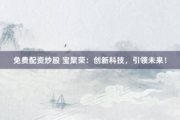 免费配资炒股 宝聚荣：创新科技，引领未来！