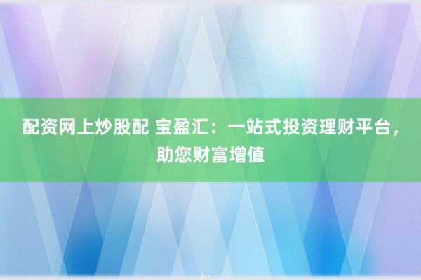 配资网上炒股配 宝盈汇：一站式投资理财平台，助您财富增值