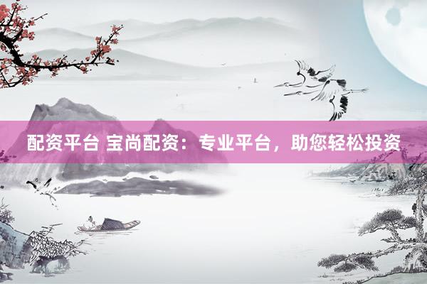 配资平台 宝尚配资：专业平台，助您轻松投资