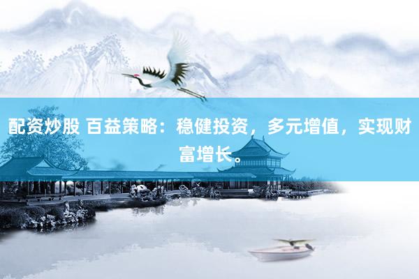 配资炒股 百益策略：稳健投资，多元增值，实现财富增长。
