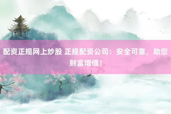 配资正规网上炒股 正规配资公司：安全可靠，助您财富增值！