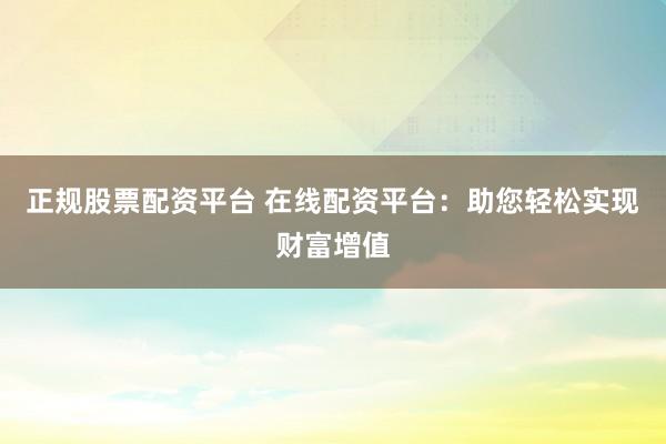 正规股票配资平台 在线配资平台：助您轻松实现财富增值
