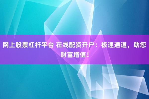 网上股票杠杆平台 在线配资开户：极速通道，助您财富增值！