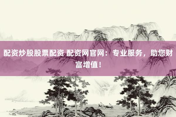 配资炒股股票配资 配资网官网：专业服务，助您财富增值！