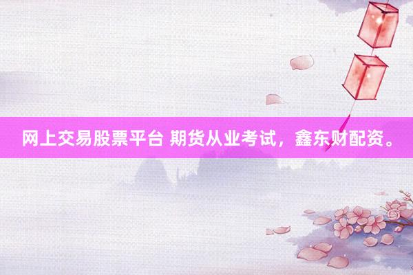 网上交易股票平台 期货从业考试，鑫东财配资。