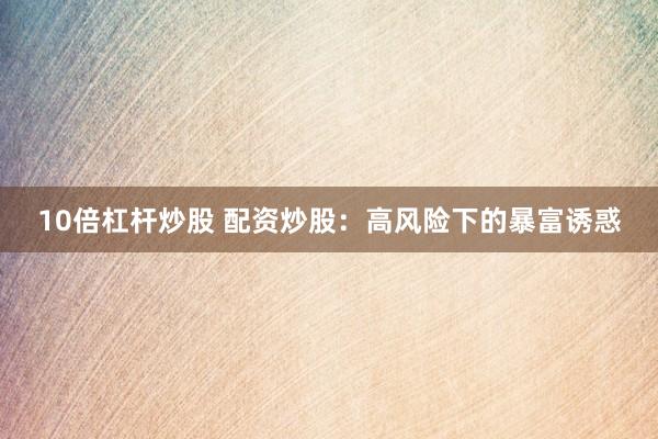 10倍杠杆炒股 配资炒股：高风险下的暴富诱惑