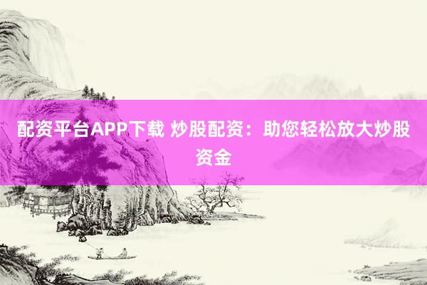配资平台APP下载 炒股配资：助您轻松放大炒股资金