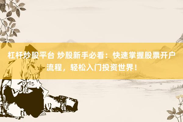 杠杆炒股平台 炒股新手必看：快速掌握股票开户流程，轻松入门投资世界！