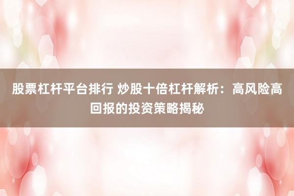 股票杠杆平台排行 炒股十倍杠杆解析：高风险高回报的投资策略揭秘
