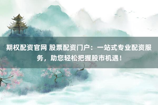 期权配资官网 股票配资门户：一站式专业配资服务，助您轻松把握股市机遇！