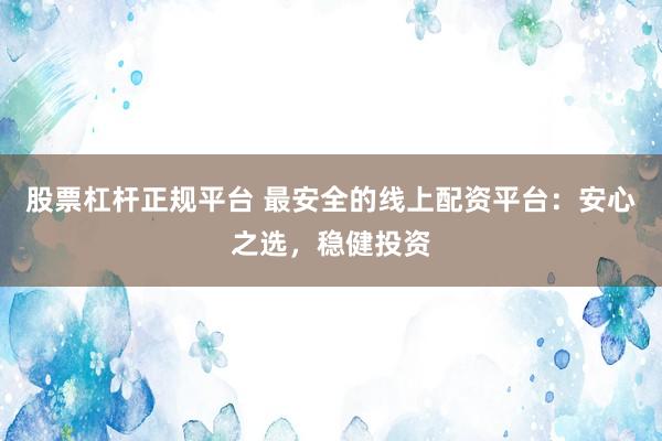 股票杠杆正规平台 最安全的线上配资平台：安心之选，稳健投资