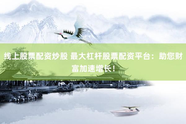 线上股票配资炒股 最大杠杆股票配资平台：助您财富加速增长！