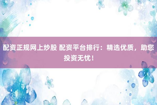 配资正规网上炒股 配资平台排行：精选优质，助您投资无忧！