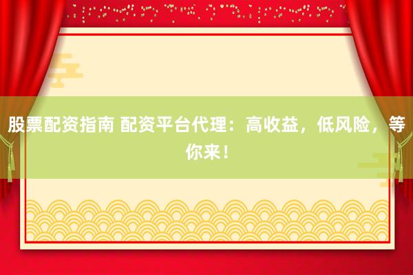 股票配资指南 配资平台代理：高收益，低风险，等你来！