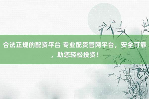 合法正规的配资平台 专业配资官网平台，安全可靠，助您轻松投资！