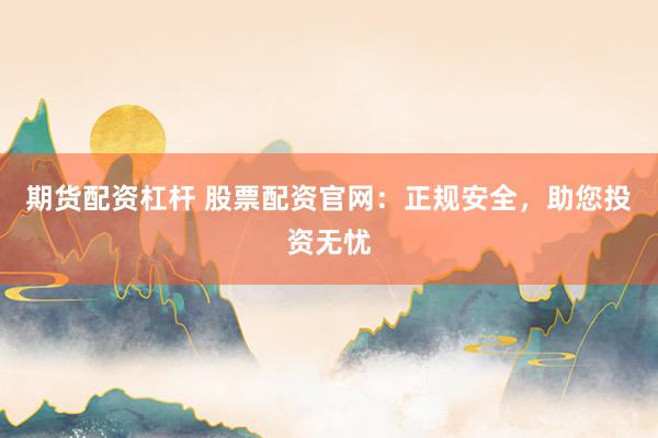 期货配资杠杆 股票配资官网：正规安全，助您投资无忧