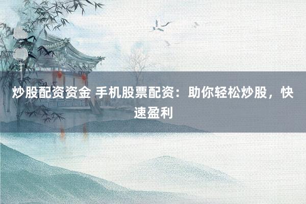 炒股配资资金 手机股票配资：助你轻松炒股，快速盈利