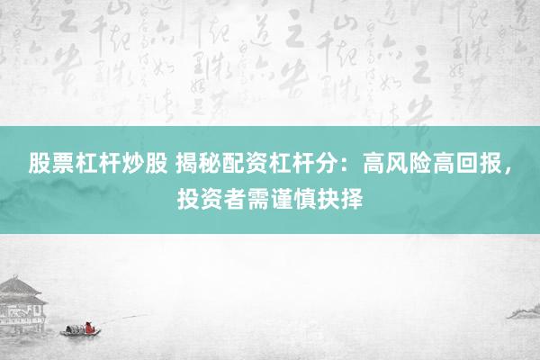 股票杠杆炒股 揭秘配资杠杆分：高风险高回报，投资者需谨慎抉择