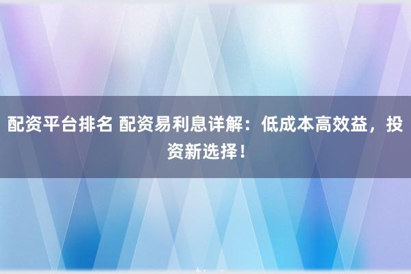 配资平台排名 配资易利息详解：低成本高效益，投资新选择！