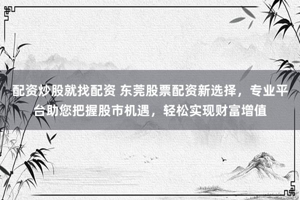 配资炒股就找配资 东莞股票配资新选择，专业平台助您把握股市机遇，轻松实现财富增值