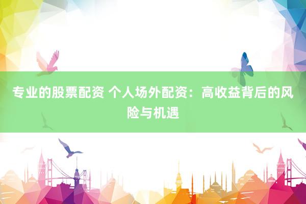 专业的股票配资 个人场外配资：高收益背后的风险与机遇