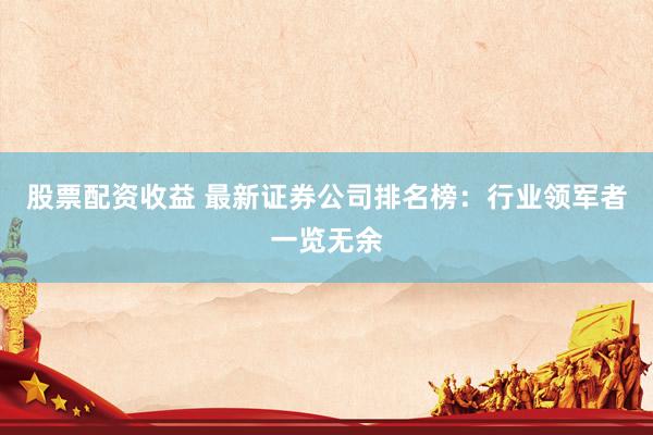 股票配资收益 最新证券公司排名榜：行业领军者一览无余