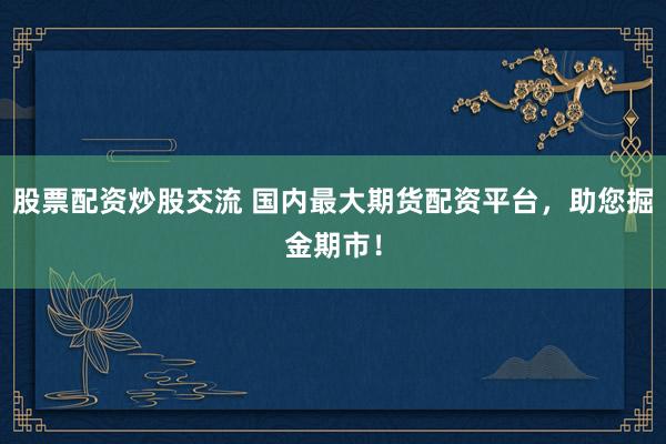 股票配资炒股交流 国内最大期货配资平台,助您掘金期市!