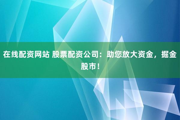 在线配资网站 股票配资公司：助您放大资金，掘金股市！