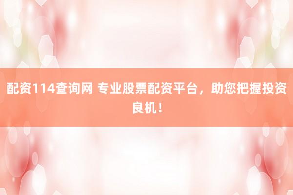 配资114查询网 专业股票配资平台，助您把握投资良机！