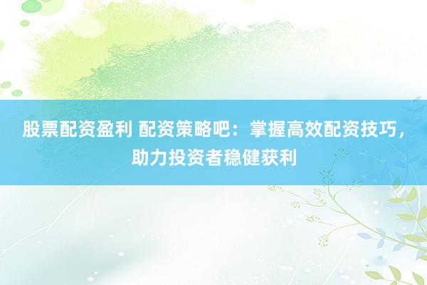 股票配资盈利 配资策略吧：掌握高效配资技巧，助力投资者稳健获利