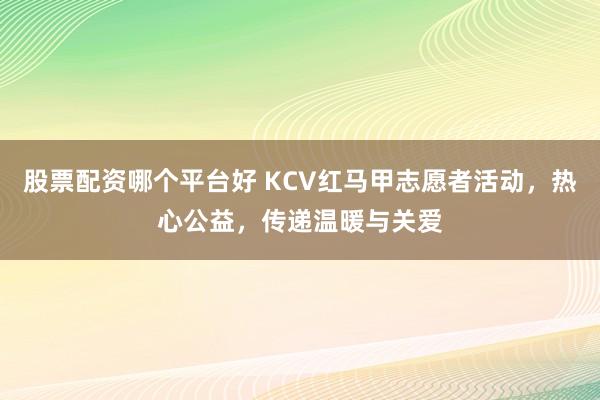 股票配资哪个平台好 KCV红马甲志愿者活动，热心公益，传递温暖与关爱