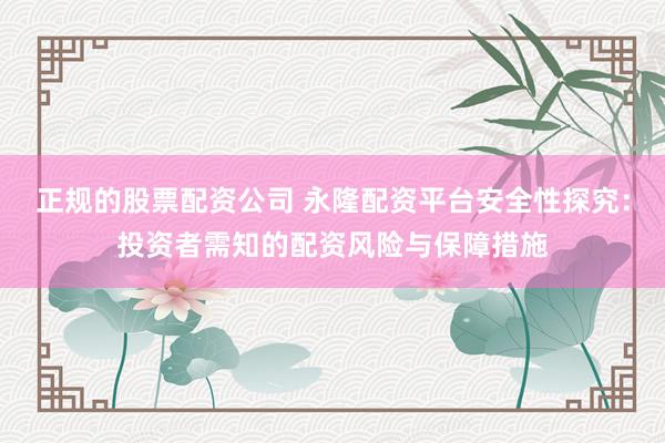 正规的股票配资公司 永隆配资平台安全性探究:投资者需知的配资风险与保障措施