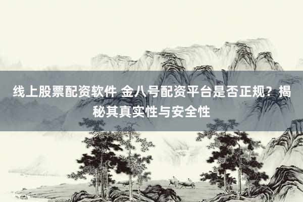 线上股票配资软件 金八号配资平台是否正规？揭秘其真实性与安全性